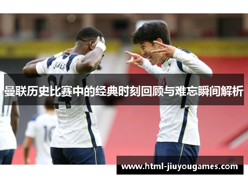 曼联历史比赛中的经典时刻回顾与难忘瞬间解析