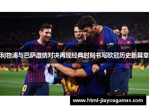 利物浦与巴萨激情对决再现经典时刻书写欧冠历史新篇章
