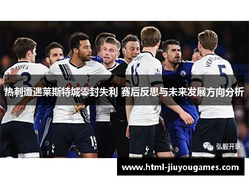 热刺遭遇莱斯特城零封失利 赛后反思与未来发展方向分析