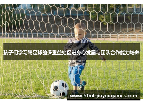 孩子们学习踢足球的多重益处促进身心发展与团队合作能力培养