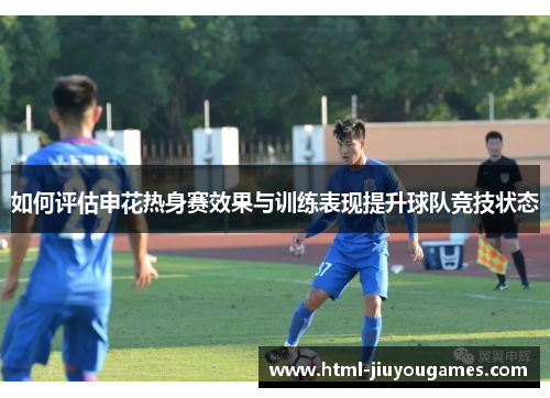 如何评估申花热身赛效果与训练表现提升球队竞技状态