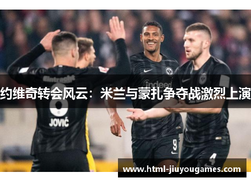 约维奇转会风云：米兰与蒙扎争夺战激烈上演