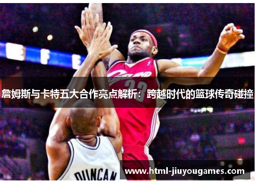 詹姆斯与卡特五大合作亮点解析：跨越时代的篮球传奇碰撞
