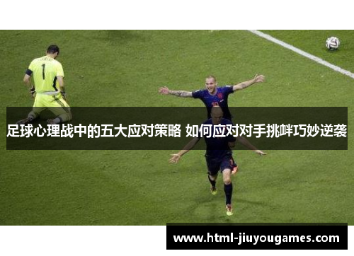 足球心理战中的五大应对策略 如何应对对手挑衅巧妙逆袭