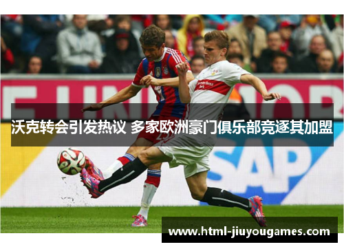 沃克转会引发热议 多家欧洲豪门俱乐部竞逐其加盟