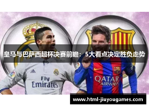 皇马与巴萨西超杯决赛前瞻：5大看点决定胜负走势