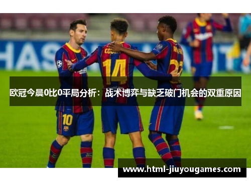 欧冠今晨0比0平局分析：战术博弈与缺乏破门机会的双重原因
