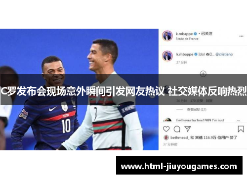 C罗发布会现场意外瞬间引发网友热议 社交媒体反响热烈