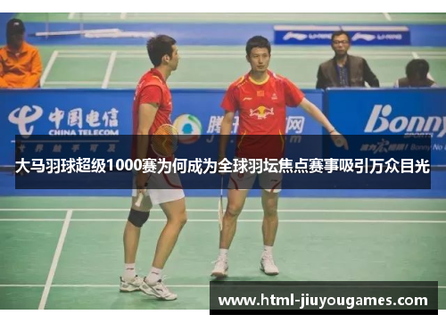 大马羽球超级1000赛为何成为全球羽坛焦点赛事吸引万众目光