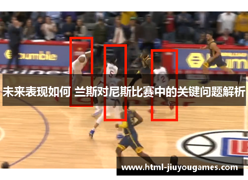未来表现如何 兰斯对尼斯比赛中的关键问题解析