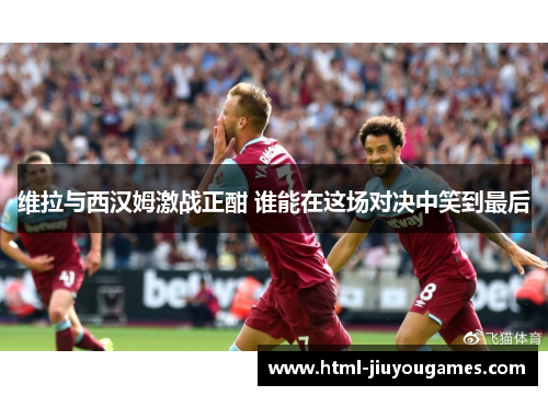 维拉与西汉姆激战正酣 谁能在这场对决中笑到最后