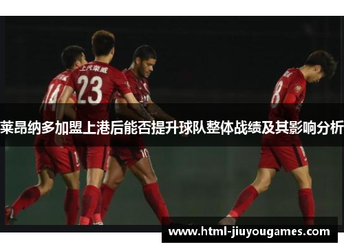 莱昂纳多加盟上港后能否提升球队整体战绩及其影响分析