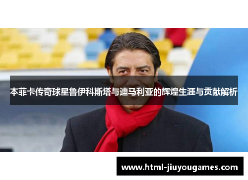 本菲卡传奇球星鲁伊科斯塔与迪马利亚的辉煌生涯与贡献解析