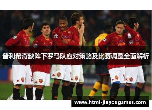 普利希奇缺阵下罗马队应对策略及比赛调整全面解析