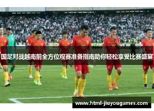 国足对战越南前全方位观赛准备指南助你轻松享受比赛盛宴