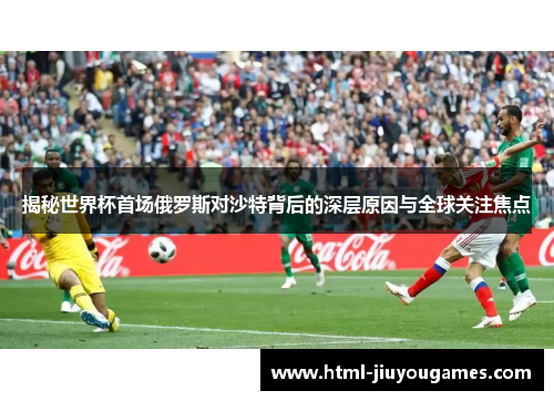 揭秘世界杯首场俄罗斯对沙特背后的深层原因与全球关注焦点