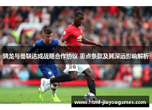 骁龙与曼联达成战略合作协议 重点条款及其深远影响解析