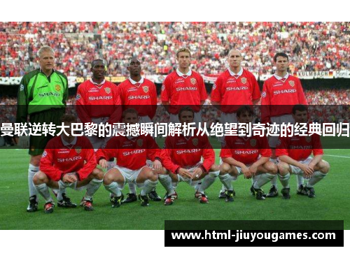 曼联逆转大巴黎的震撼瞬间解析从绝望到奇迹的经典回归