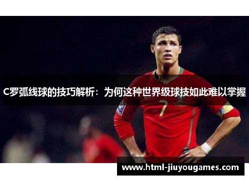 C罗弧线球的技巧解析：为何这种世界级球技如此难以掌握