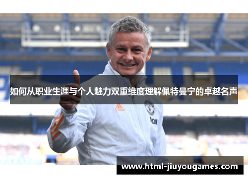 如何从职业生涯与个人魅力双重维度理解佩特曼宁的卓越名声