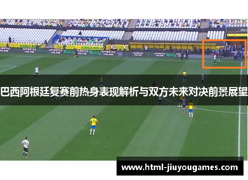 巴西阿根廷复赛前热身表现解析与双方未来对决前景展望