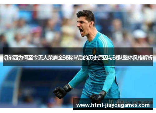 切尔西为何至今无人荣膺金球奖背后的历史原因与球队整体风格解析