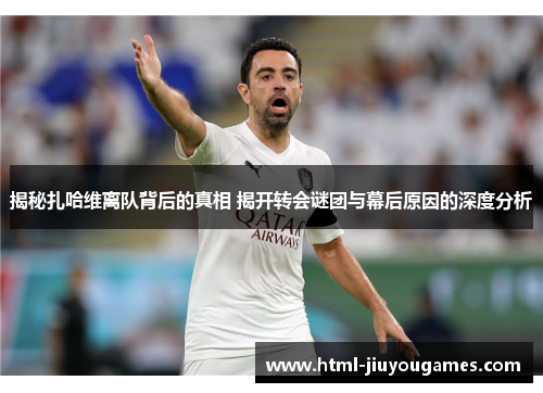 揭秘扎哈维离队背后的真相 揭开转会谜团与幕后原因的深度分析