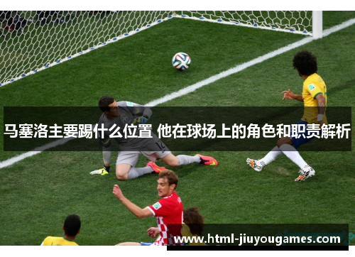 马塞洛主要踢什么位置 他在球场上的角色和职责解析