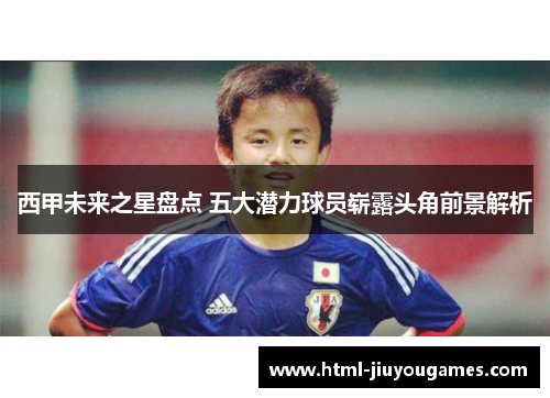 西甲未来之星盘点 五大潜力球员崭露头角前景解析